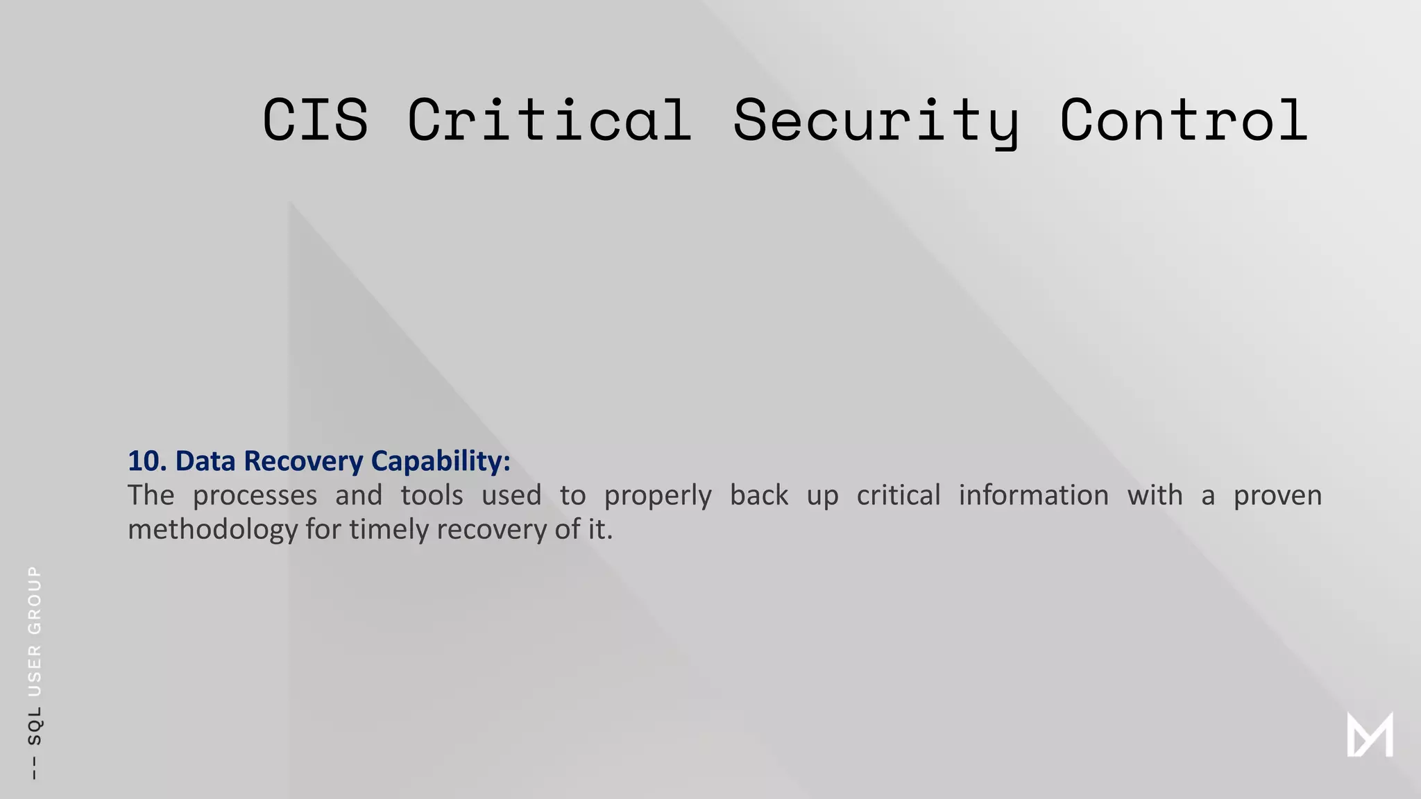 CIS Critical Security Control
10. Data Recovery Capability:
The processes and tools used to properly back up critical information with a proven
methodology for timely recovery of it.
 