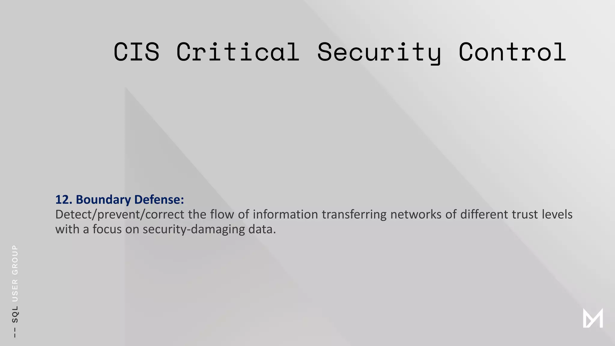 CIS Critical Security Control
12. Boundary Defense:
Detect/prevent/correct the flow of information transferring networks of different trust levels
with a focus on security-damaging data.
 