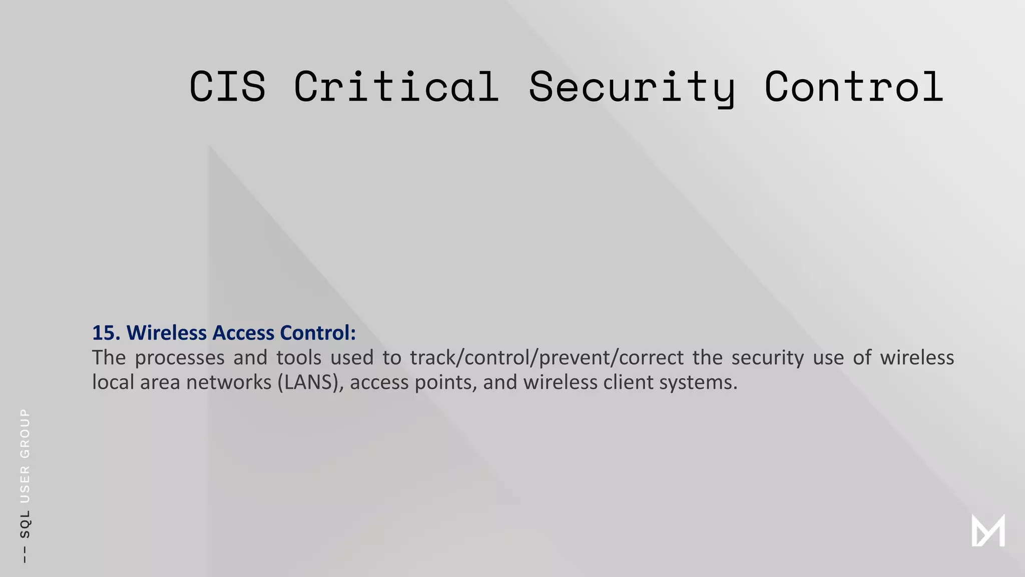 CIS Critical Security Control
15. Wireless Access Control:
The processes and tools used to track/control/prevent/correct the security use of wireless
local area networks (LANS), access points, and wireless client systems.
 