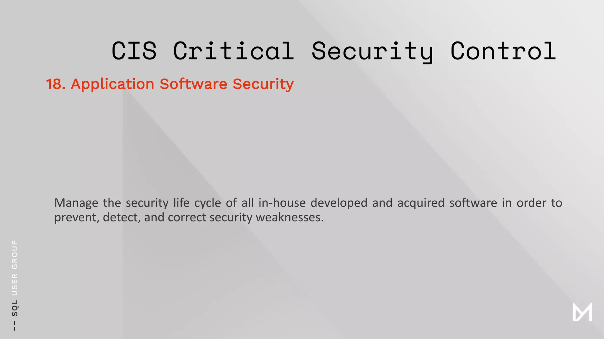 CIS Critical Security Control
Manage the security life cycle of all in-house developed and acquired software in order to
prevent, detect, and correct security weaknesses.
18. Application Software Security
 