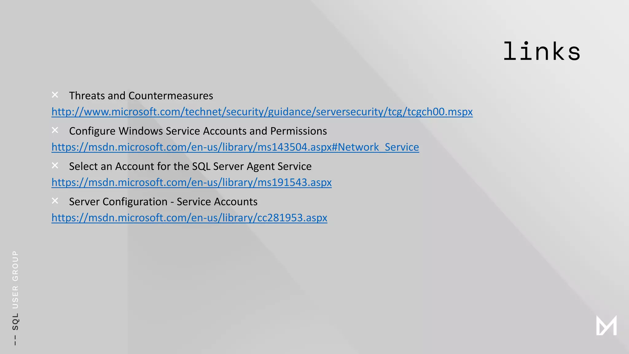 links
× Threats and Countermeasures
http://www.microsoft.com/technet/security/guidance/serversecurity/tcg/tcgch00.mspx
× Configure Windows Service Accounts and Permissions
https://msdn.microsoft.com/en-us/library/ms143504.aspx#Network_Service
× Select an Account for the SQL Server Agent Service
https://msdn.microsoft.com/en-us/library/ms191543.aspx
× Server Configuration - Service Accounts
https://msdn.microsoft.com/en-us/library/cc281953.aspx
 