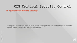 CIS Critical Security Control
Manage the security life cycle of all in-house developed and acquired software in order to
prevent, detect, and correct security weaknesses.
18. Application Software Security
 