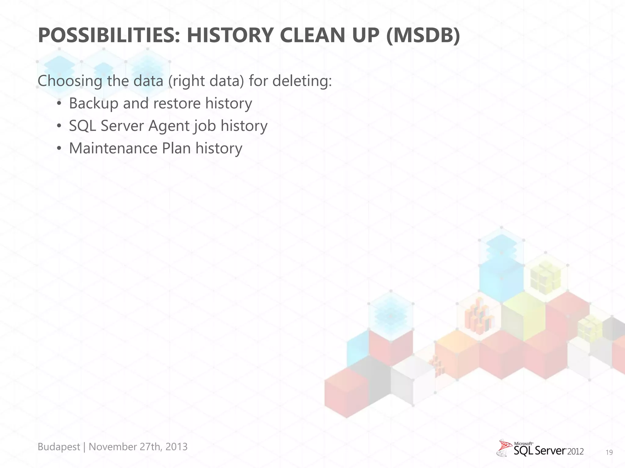 POSSIBILITIES: HISTORY CLEAN UP (MSDB)
Choosing the data (right data) for deleting:
• Backup and restore history
• SQL Server Agent job history
• Maintenance Plan history

Budapest | November 27th, 2013

19

 