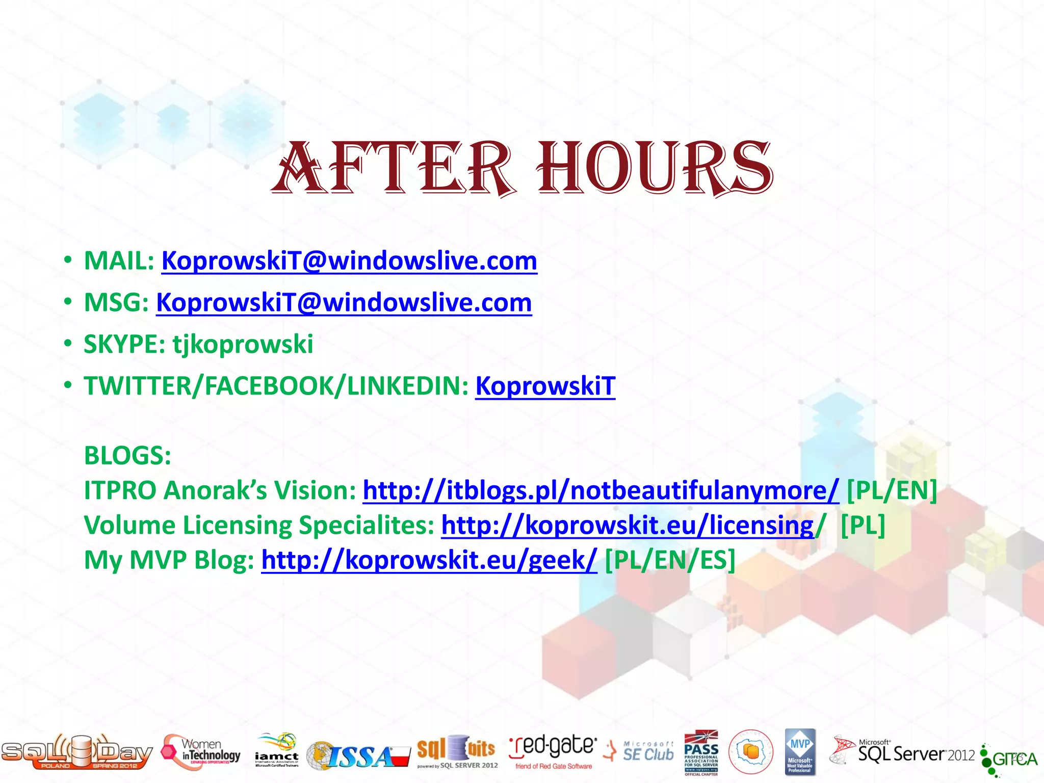 AFTER HOURS
•
•
•
•

MAIL: KoprowskiT@windowslive.com
MSG: KoprowskiT@windowslive.com
SKYPE: tjkoprowski
TWITTER/FACEBOOK/LINKEDIN: KoprowskiT
BLOGS:
ITPRO Anorak’s Vision: http://itblogs.pl/notbeautifulanymore/ [PL/EN]
Volume Licensing Specialites: http://koprowskit.eu/licensing/ [PL]
My MVP Blog: http://koprowskit.eu/geek/ [PL/EN/ES]

23

 
