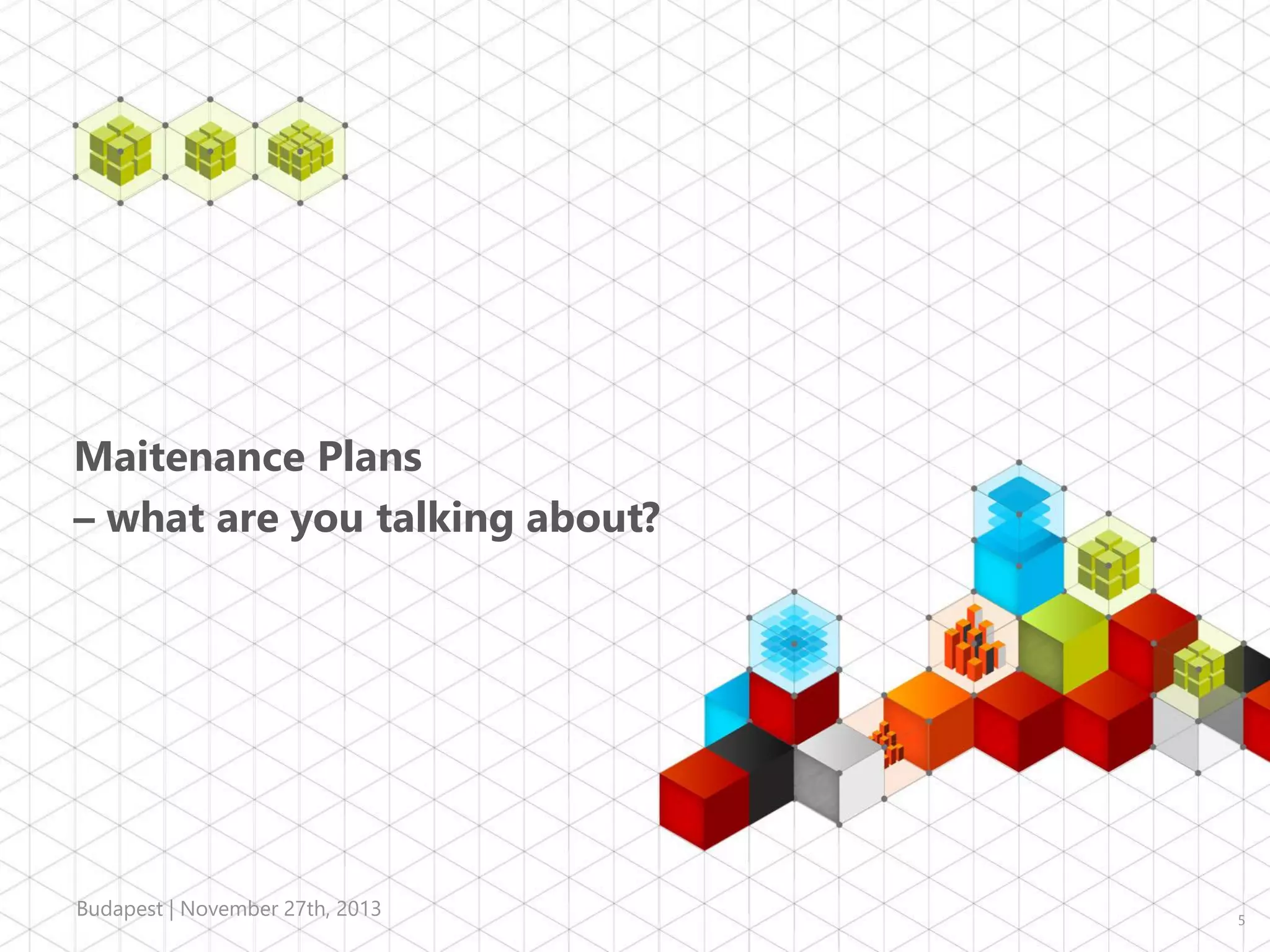 Maitenance Plans
– what are you talking about?

Budapest | November 27th, 2013

5

 