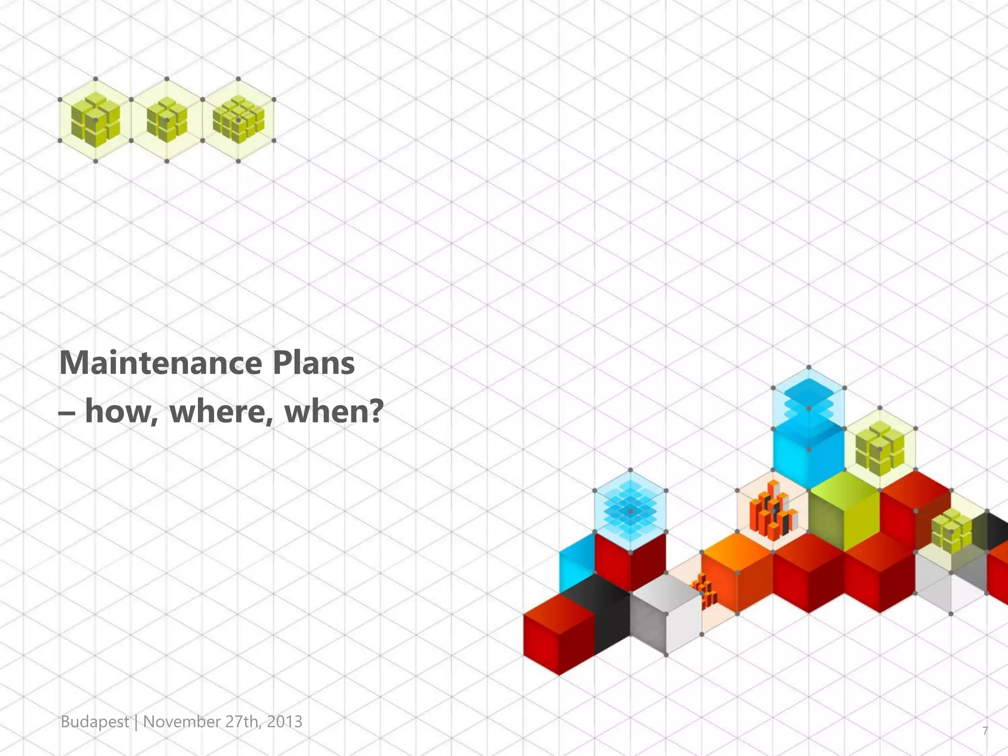 Maintenance Plans
– how, where, when?

Budapest | November 27th, 2013

7

 