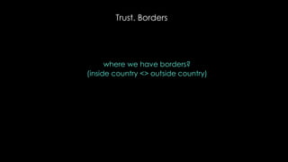 Trust. Borders
where we have borders?
(inside country <> outside country)
 