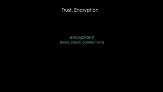 Trust. Encryption
encryption?
(local, cloud, connections)
 