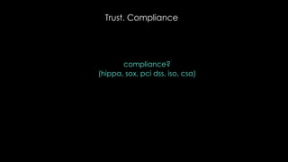 Trust. Compliance
compliance?
(hippa, sox, pci dss, iso, csa)
 
