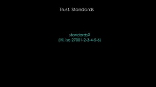 Trust. Standards
standards?
(itil, iso 27001-2-3-4-5-6)
 