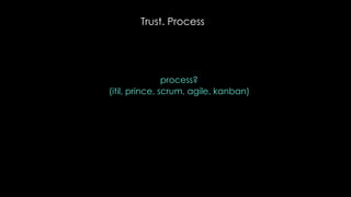 Trust. Process
process?
(itil, prince, scrum, agile, kanban)
 
