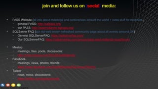 join and follow us on {social} media:
• PASS Website {all info about meetings and conferences arrount the world + extra stuff for members}
− general PASS: http://sqlpass.org/
− our PASS: http://eastmidlands.sqlpass.org/
• SQLServer FAQ {our old-well-known-refreshed community page about all events arround UK}
− General SQLServerFAQ: https://sqlserverfaq.com/
− Our SQLServerFAQ: https://sqlserverfaq.com/groups/pass-east-midlands-ssug/forum/
• Meetup
− meetings, files, pools, discussions:
− http://www.meetup.com/PASSEastMidlands/
• Facebook
− meetings, news, photos, friends:
− https://www.facebook.com/EastMidlandsSQLGroup/?fref=ts
• Twitter
− news, noise, discussions:
− https://twitter.com/passeastmids
 