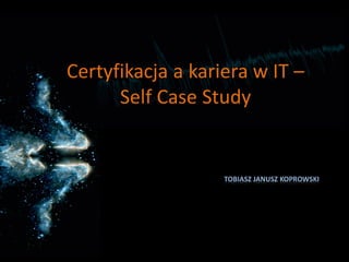 Certyfikacja a kariera w IT –
      Self Case Study


                   TOBIASZ JANUSZ KOPROWSKI
 