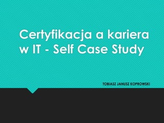 Certyfikacja a kariera
w IT - Self Case Study

              TOBIASZ JANUSZ KOPROWSKI
 