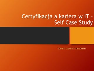 Certyfikacja a kariera w IT –
             Self Case Study



              TOBIASZ JANUSZ KOPROWSKI
 