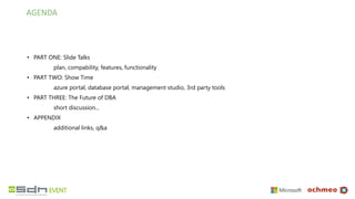AGENDA
• PART ONE: Slide Talks
plan, compability, features, functionality
• PART TWO: Show Time
azure portal, database portal, management studio, 3rd party tools
• PART THREE: The Future of DBA
short discussion...
• APPENDIX
additional links, q&a
 