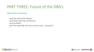 PART THREE: Future of the DBA’s
SQL Server on Premise
◦ same job (almost like always)
◦ same tasks, planning, architecture
◦ same problems
◦ same fun especially with new versions every… two years?
 