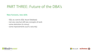 PART THREE: Future of the DBA’s
New horizons, new skills
◦ SQL as a servis (SQL Azure Database)
◦ not very new but still new concepto of work
◦ some restriction (in minus)
◦ some improvements (such a security)
 