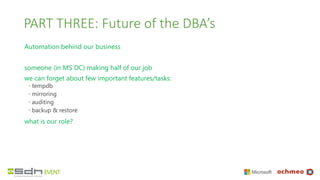 PART THREE: Future of the DBA’s
Automation behind our business
someone (in MS DC) making half of our job
we can forget about few important features/tasks:
◦ tempdb
◦ mirroring
◦ auditing
◦ backup & restore
what is our role?
 