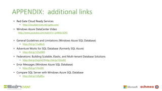 APPENDIX: additional links
• Red Gate Cloud Ready Services
• http://cloudservices.red-gate.com/
• Windows Azure DataCenter Video
http://www.youtube.com/watch?v=JJ44hEr5DFE
• General Guidelines and Limitations (Windows Azure SQL Database)
• http://bit.ly/11wB6cK
• Adventure Works for SQL Database (formerly SQL Azure)
• http://bit.ly/125s0W0
• Federations: Building Scalable, Elastic, and Multi-tenant Database Solutions
• http://bit.ly/ZxzjmQ | http://bit.ly/15GzIEE
• Error Messages (Windows Azure SQL Database)
• http://bit.ly/17tnQtE
• Compare SQL Server with Windows Azure SQL Database
• http://bit.ly/15RyB5u
 