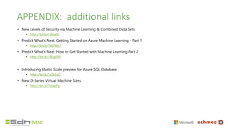 APPENDIX: additional links
• New Levels of Security via Machine Learning & Combined Data Sets
• http://bit.ly/1s6seth
• Predict What's Next: Getting Started on Azure Machine Learning - Part 1
• http://bit.ly/1BLfWq1
• Predict What's Next: How to Get Started with Machine Learning Part 2
• http://bit.ly/1BLg099
• Introducing Elastic Scale preview for Azure SQL Database
• http://bit.ly/1xZk5sG
• New D-Series Virtual Machine Sizes
• http://bit.ly/10IapFg
 