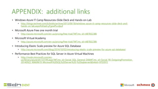 APPENDIX: additional links
• Windows Azure IT Camp Resources–Slide Deck and Hands-on-Lab
• http://blogs.technet.com/b/bobh/archive/2013/09/18/windows-azure-it-camp-resources-slide-deck-and-
hands-on-lab.aspx#sthash.yFgxwPLv.dpuf
• Microsoft Azure Free one month trial
• http://azure.microsoft.com/en-us/pricing/free-trial/?WT.mc_id=AB7B32386
• Microsoft Virtual Academy
• http://azure.microsoft.com/en-us/pricing/free-trial/?WT.mc_id=AB7B32386
• Introducing Elastic Scale preview for Azure SQL Database
• http://azure.microsoft.com/blog/2014/10/02/introducing-elastic-scale-preview-for-azure-sql-database/
• Performance Best Practices for SQL Server in Azure Virtual Machines
• http://msdn.microsoft.com/en-
us/library/azure/dn133149.aspx?WT.mc_id=Social_SQL_General_DI&WT.mc_id=Social_FB_OutgoingPromotion_
20140922_90669619_Microsoft%20SQL%20Server%20-%20sqlserver&linkId=9703972
 