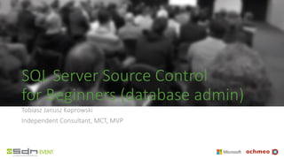 SQL Server Source Control
for Beginners (database admin)
Tobiasz Janusz Koprowski
Independent Consultant, MCT, MVP
 