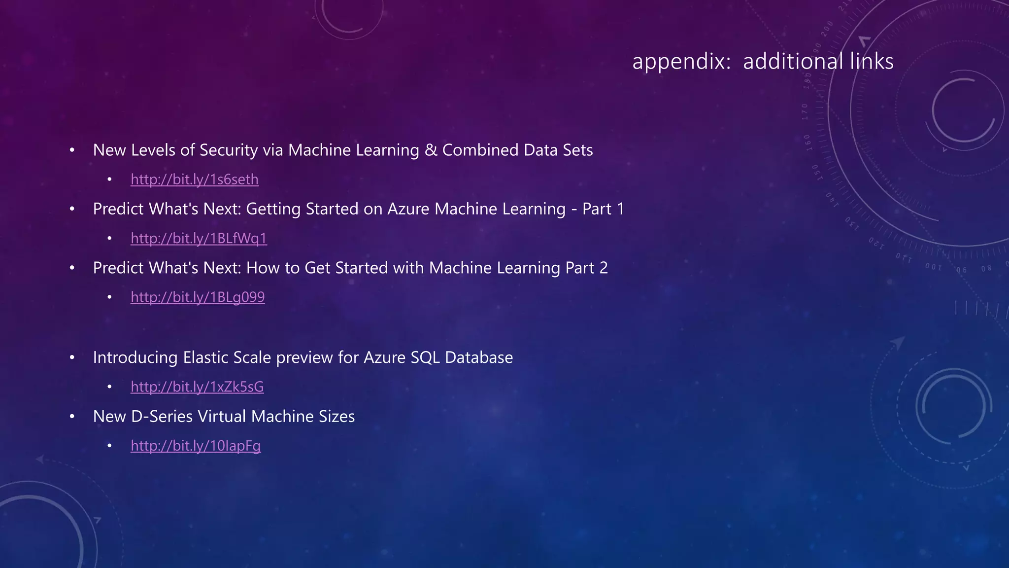 appendix: additional links
• New Levels of Security via Machine Learning & Combined Data Sets
• http://bit.ly/1s6seth
• Predict What's Next: Getting Started on Azure Machine Learning - Part 1
• http://bit.ly/1BLfWq1
• Predict What's Next: How to Get Started with Machine Learning Part 2
• http://bit.ly/1BLg099
• Introducing Elastic Scale preview for Azure SQL Database
• http://bit.ly/1xZk5sG
• New D-Series Virtual Machine Sizes
• http://bit.ly/10IapFg
 
