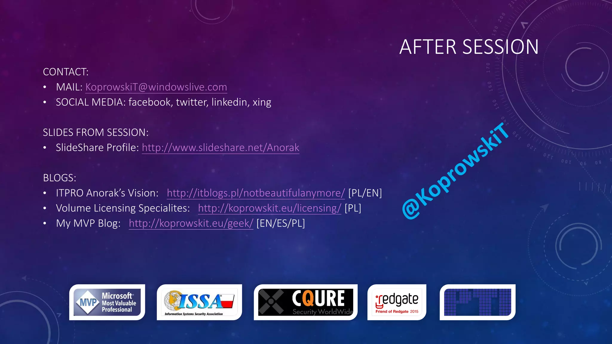 AFTER SESSION
CONTACT:
• MAIL: KoprowskiT@windowslive.com
• SOCIAL MEDIA: facebook, twitter, linkedin, xing
SLIDES FROM SESSION:
• SlideShare Profile: http://www.slideshare.net/Anorak
BLOGS:
• ITPRO Anorak’s Vision: http://itblogs.pl/notbeautifulanymore/ [PL/EN]
• Volume Licensing Specialites: http://koprowskit.eu/licensing/ [PL]
• My MVP Blog: http://koprowskit.eu/geek/ [EN/ES/PL]
 