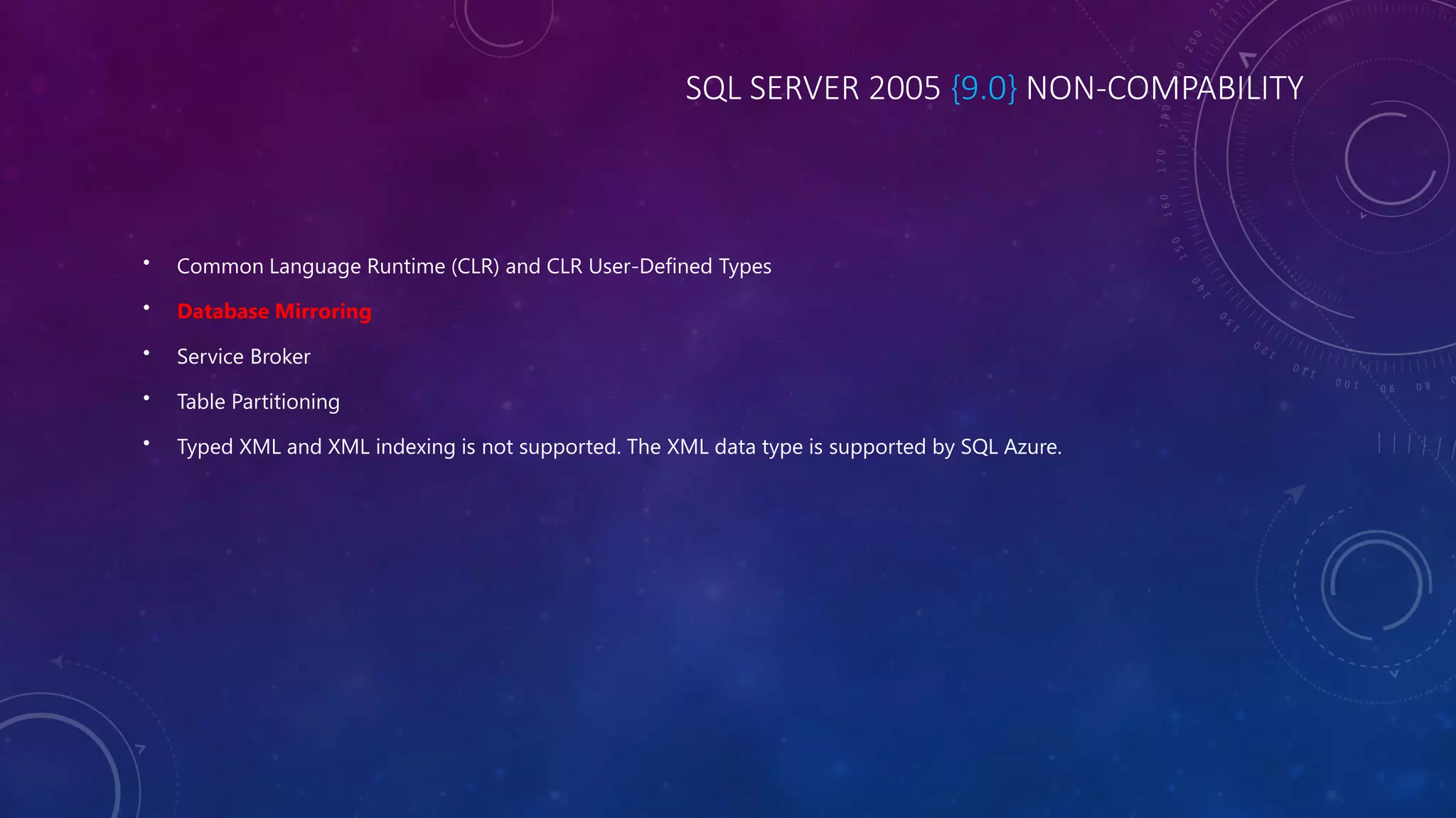 SQL SERVER 2005 {9.0} NON-COMPABILITY
• Common Language Runtime (CLR) and CLR User-Defined Types
• Database Mirroring
• Service Broker
• Table Partitioning
• Typed XML and XML indexing is not supported. The XML data type is supported by SQL Azure.
 