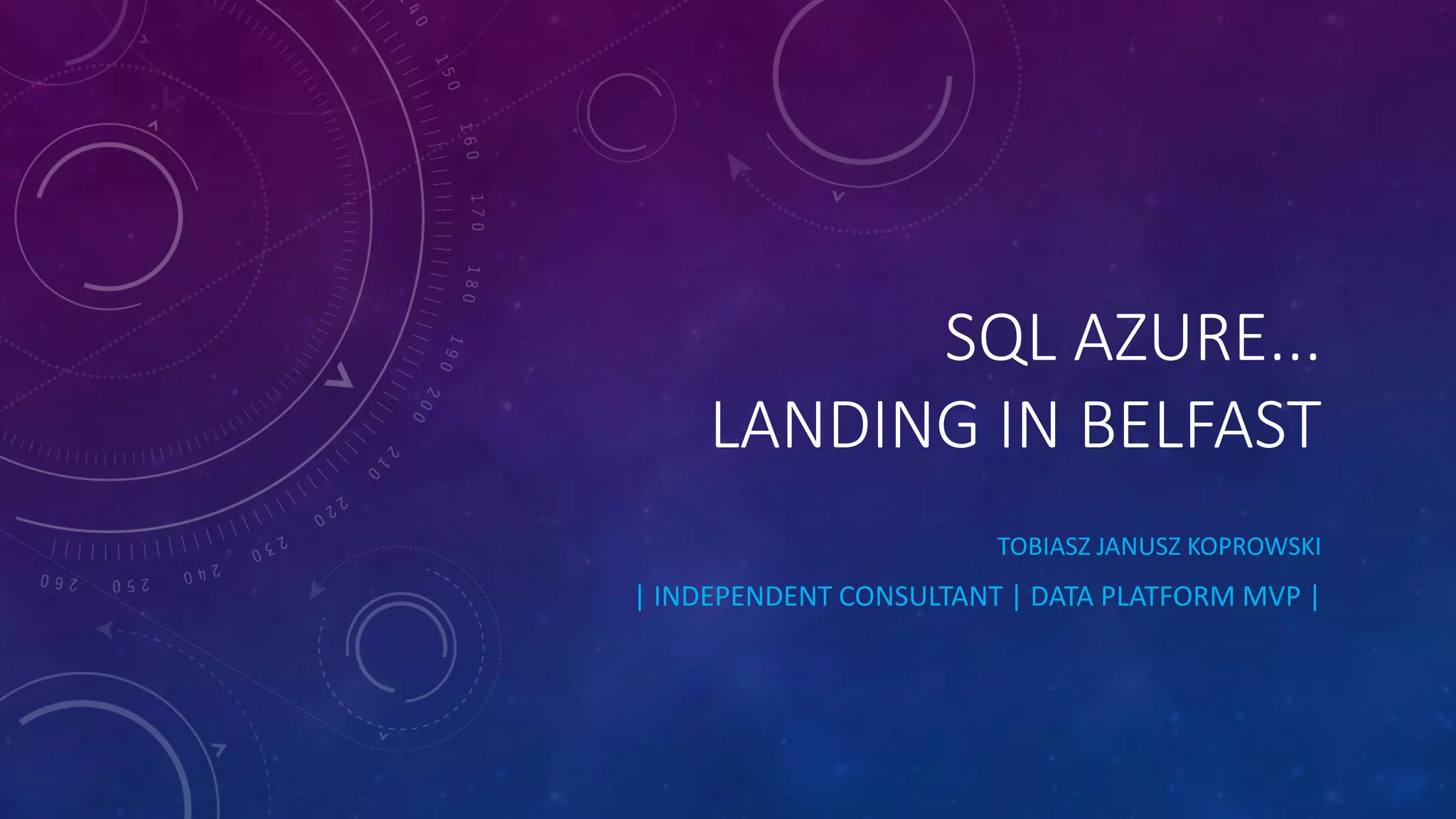 SQL AZURE...
LANDING IN BELFAST
TOBIASZ JANUSZ KOPROWSKI
| INDEPENDENT CONSULTANT | DATA PLATFORM MVP |
 
