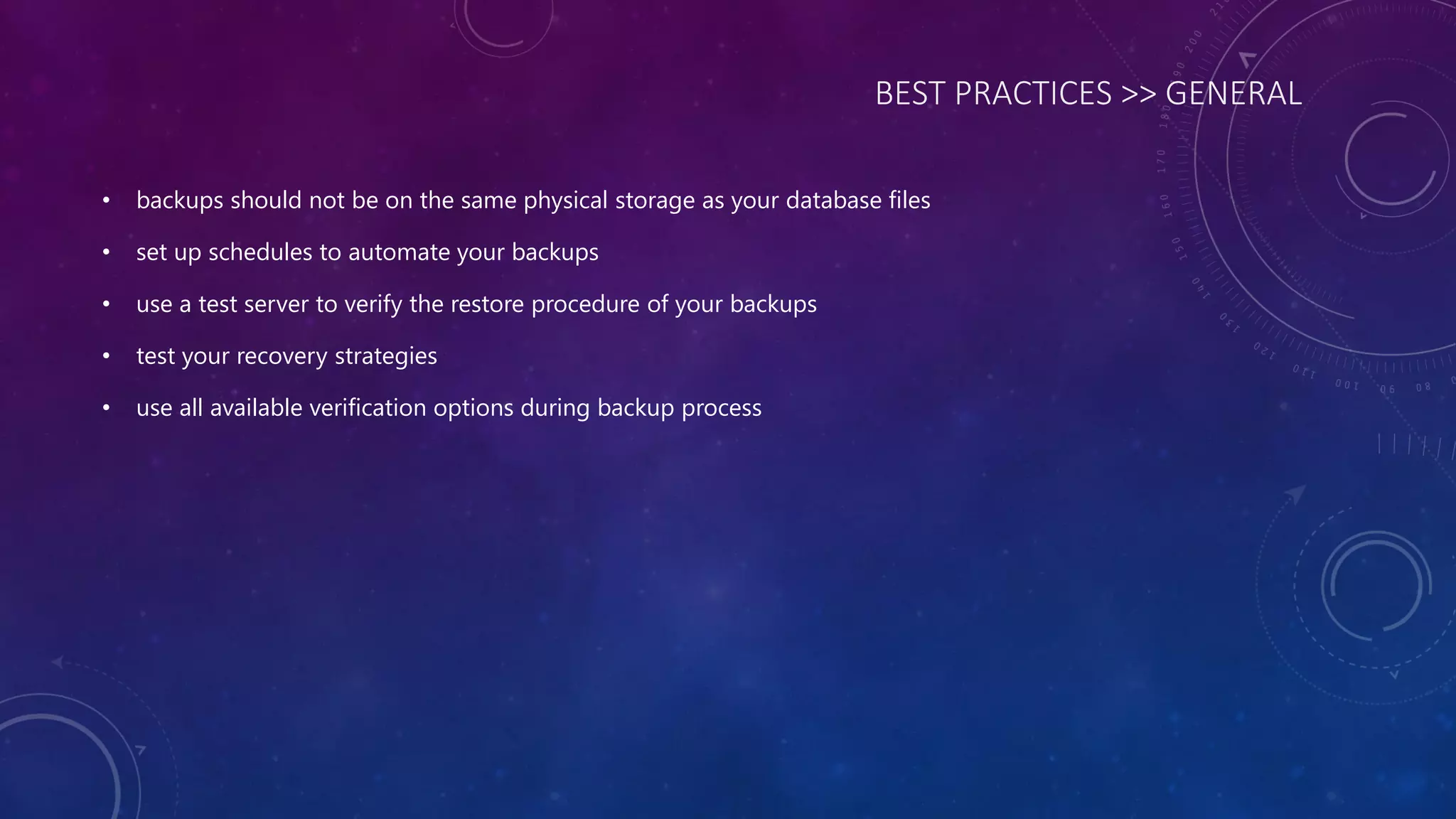 BEST PRACTICES >> GENERAL
• backups should not be on the same physical storage as your database files
• set up schedules to automate your backups
• use a test server to verify the restore procedure of your backups
• test your recovery strategies
• use all available verification options during backup process
 