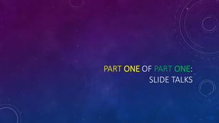 PART ONE OF PART ONE:
SLIDE TALKS
 