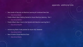appendix: additional links
• New Levels of Security via Machine Learning & Combined Data Sets
• http://bit.ly/1s6seth
• Predict What's Next: Getting Started on Azure Machine Learning - Part 1
• http://bit.ly/1BLfWq1
• Predict What's Next: How to Get Started with Machine Learning Part 2
• http://bit.ly/1BLg099
• Introducing Elastic Scale preview for Azure SQL Database
• http://bit.ly/1xZk5sG
• New D-Series Virtual Machine Sizes
• http://bit.ly/10IapFg
 