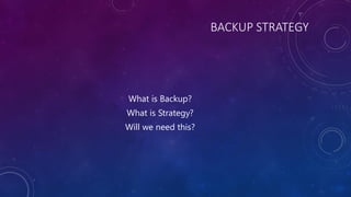 BACKUP STRATEGY
What is Backup?
What is Strategy?
Will we need this?
 