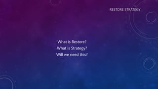 RESTORE STRATEGY
What is Restore?
What is Strategy?
Will we need this?
 