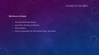 FUTURE OF THE DBA’S
SQL Server on Premise
• same job (almost like always)
• same tasks, planning, architecture
• same problems
• same fun especially with new versions every… two years?
 