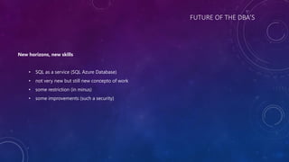 FUTURE OF THE DBA’S
New horizons, new skills
• SQL as a service (SQL Azure Database)
• not very new but still new concepto of work
• some restriction (in minus)
• some improvements (such a security)
 