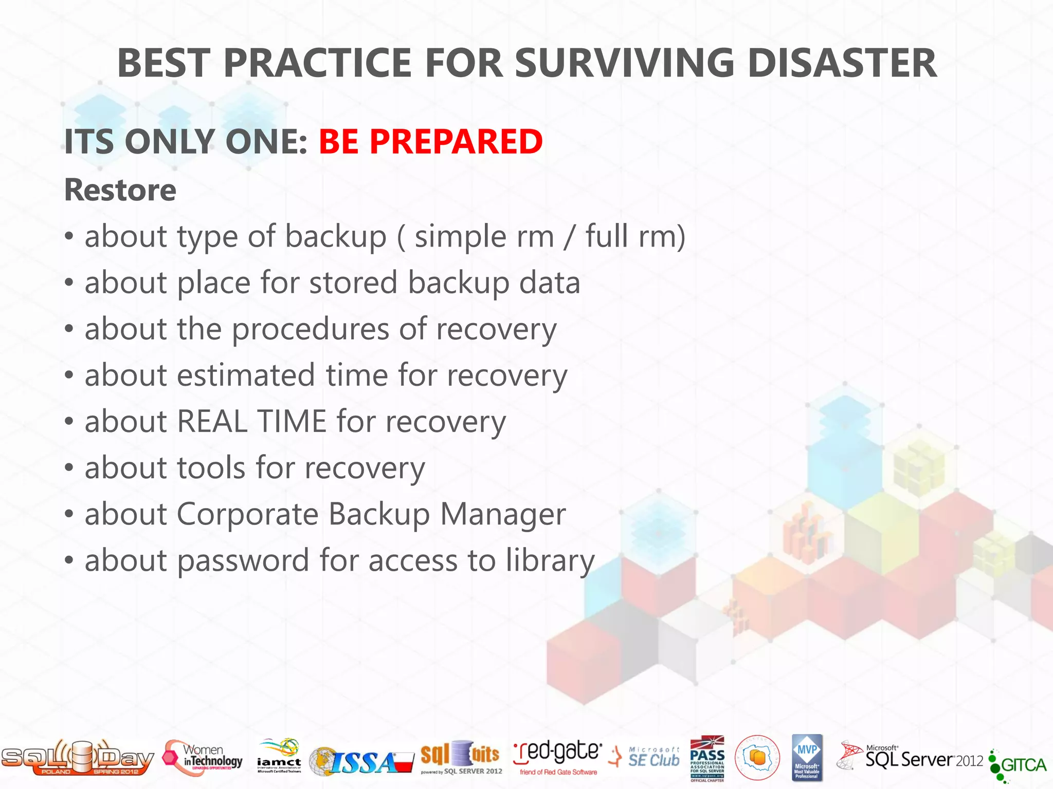 BEST PRACTICE FOR SURVIVING DISASTER
ITS ONLY ONE: BE PREPARED
Restore
• about type of backup ( simple rm / full rm)
• about place for stored backup data
• about the procedures of recovery
• about estimated time for recovery
• about REAL TIME for recovery
• about tools for recovery
• about Corporate Backup Manager
• about password for access to library
 
