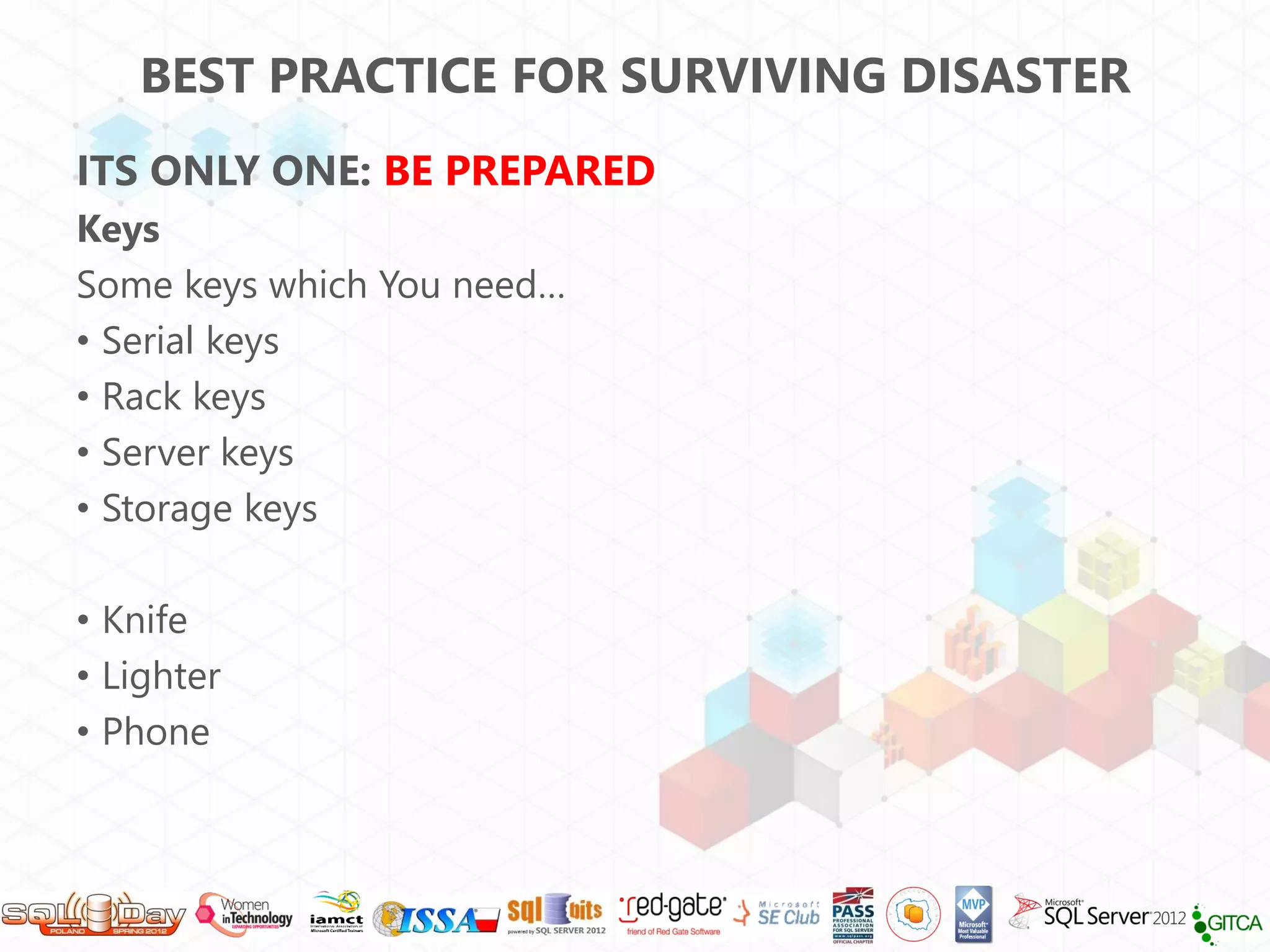 BEST PRACTICE FOR SURVIVING DISASTER
ITS ONLY ONE: BE PREPARED
Keys
Some keys which You need…
• Serial keys
• Rack keys
• Server keys
• Storage keys

• Knife
• Lighter
• Phone
 