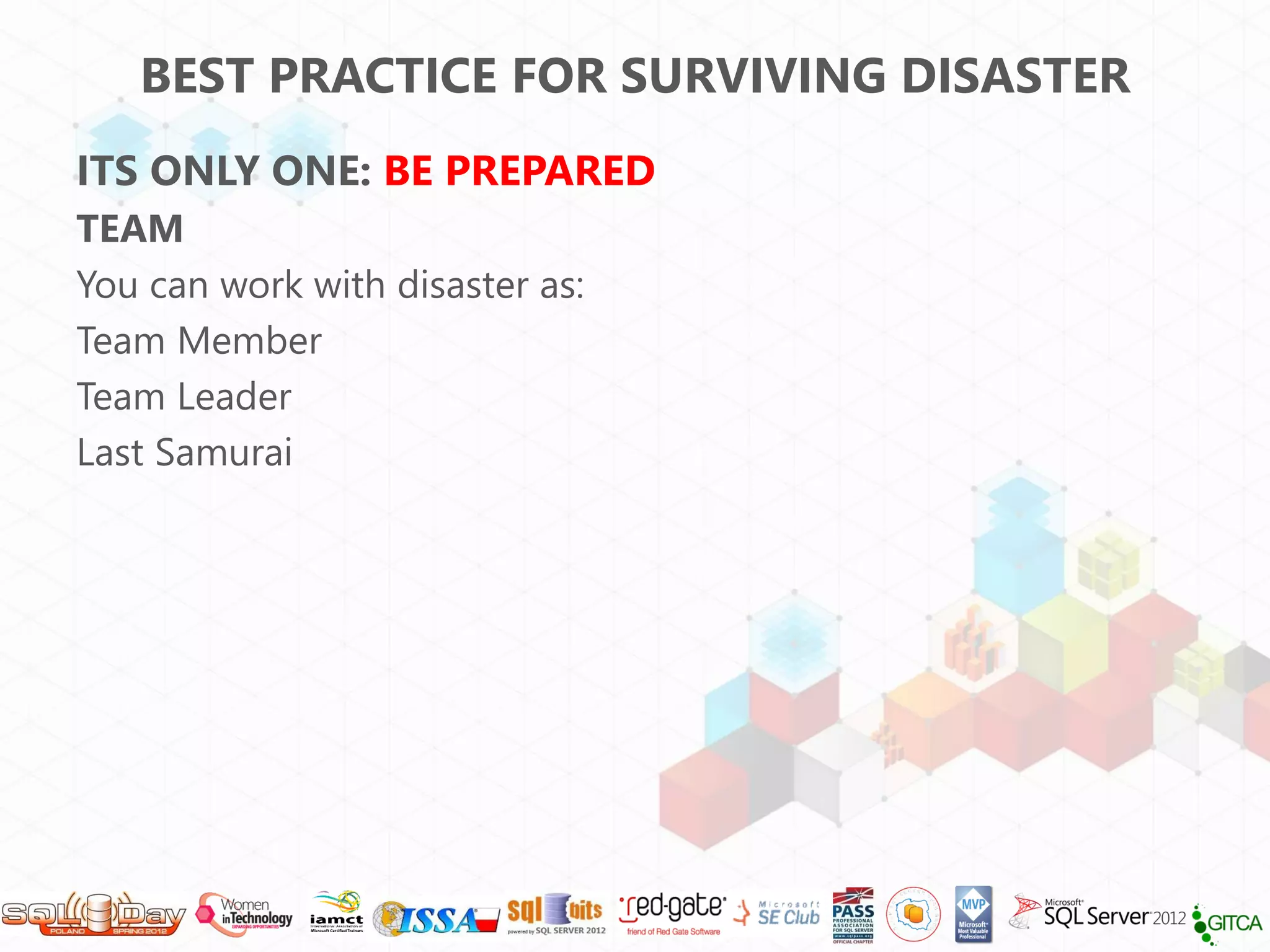 BEST PRACTICE FOR SURVIVING DISASTER
ITS ONLY ONE: BE PREPARED
TEAM
You can work with disaster as:
Team Member
Team Leader
Last Samurai
 