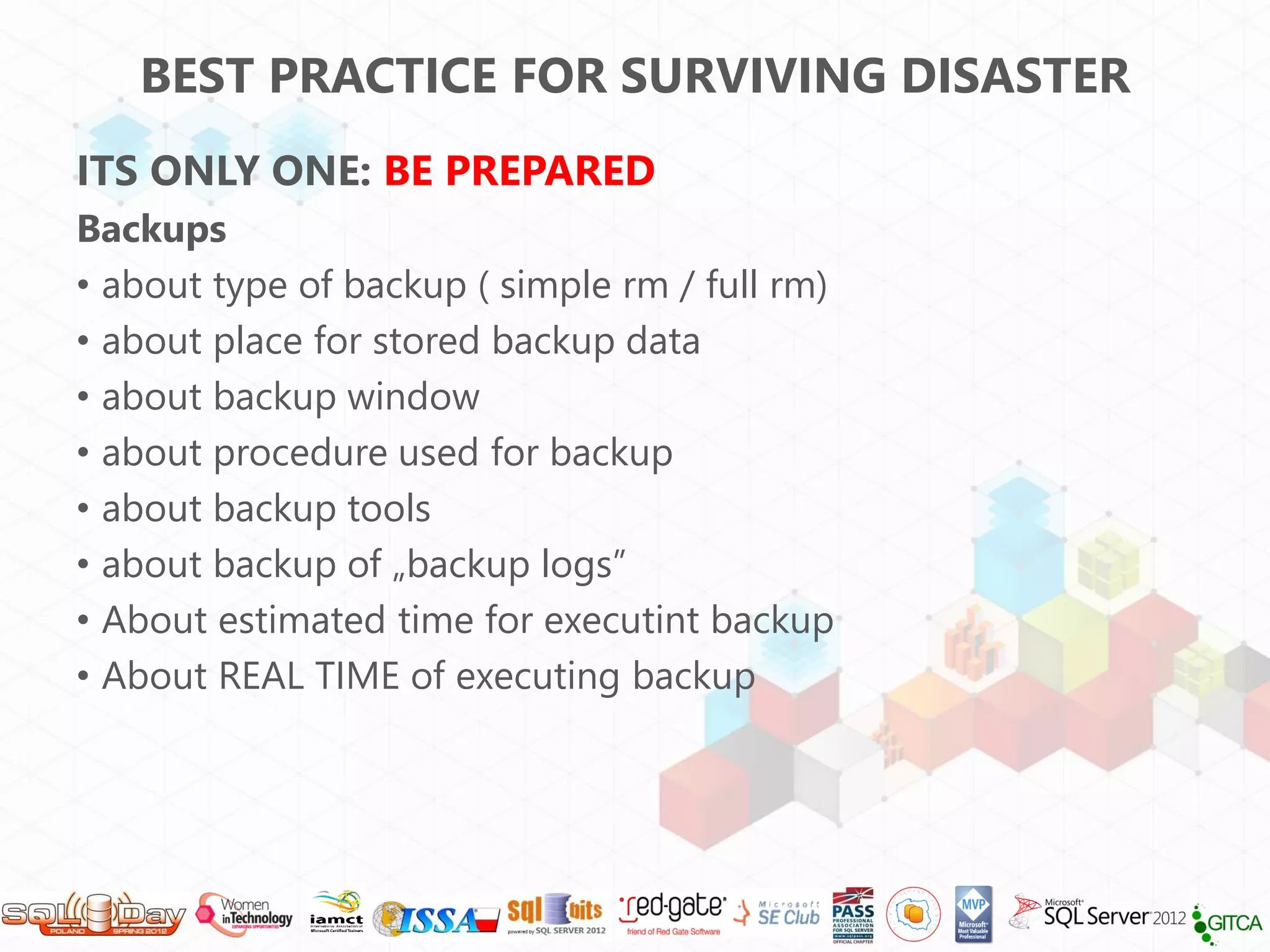 BEST PRACTICE FOR SURVIVING DISASTER
ITS ONLY ONE: BE PREPARED
Backups
• about type of backup ( simple rm / full rm)
• about place for stored backup data
• about backup window
• about procedure used for backup
• about backup tools
• about backup of „backup logs”
• About estimated time for executint backup
• About REAL TIME of executing backup
 