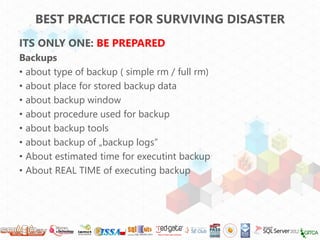 BEST PRACTICE FOR SURVIVING DISASTER
ITS ONLY ONE: BE PREPARED
Backups
• about type of backup ( simple rm / full rm)
• abo...