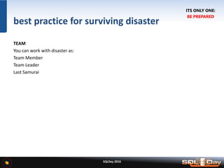 SQLDay 2016
best practice for surviving disaster
TEAM
You can work with disaster as:
Team Member
Team Leader
Last Samurai
ITS ONLY ONE:
BE PREPARED
 