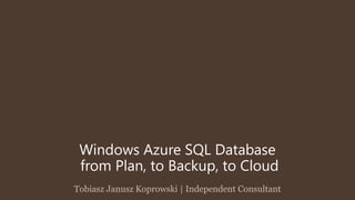 Windows AzureSQL Databasefrom Plan, to Backup, to Cloud 
Tobiasz Janusz Koprowski | Independent Consultant  