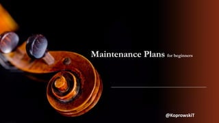 MaintenancePlansfor beginners 
@KoprowskiT  