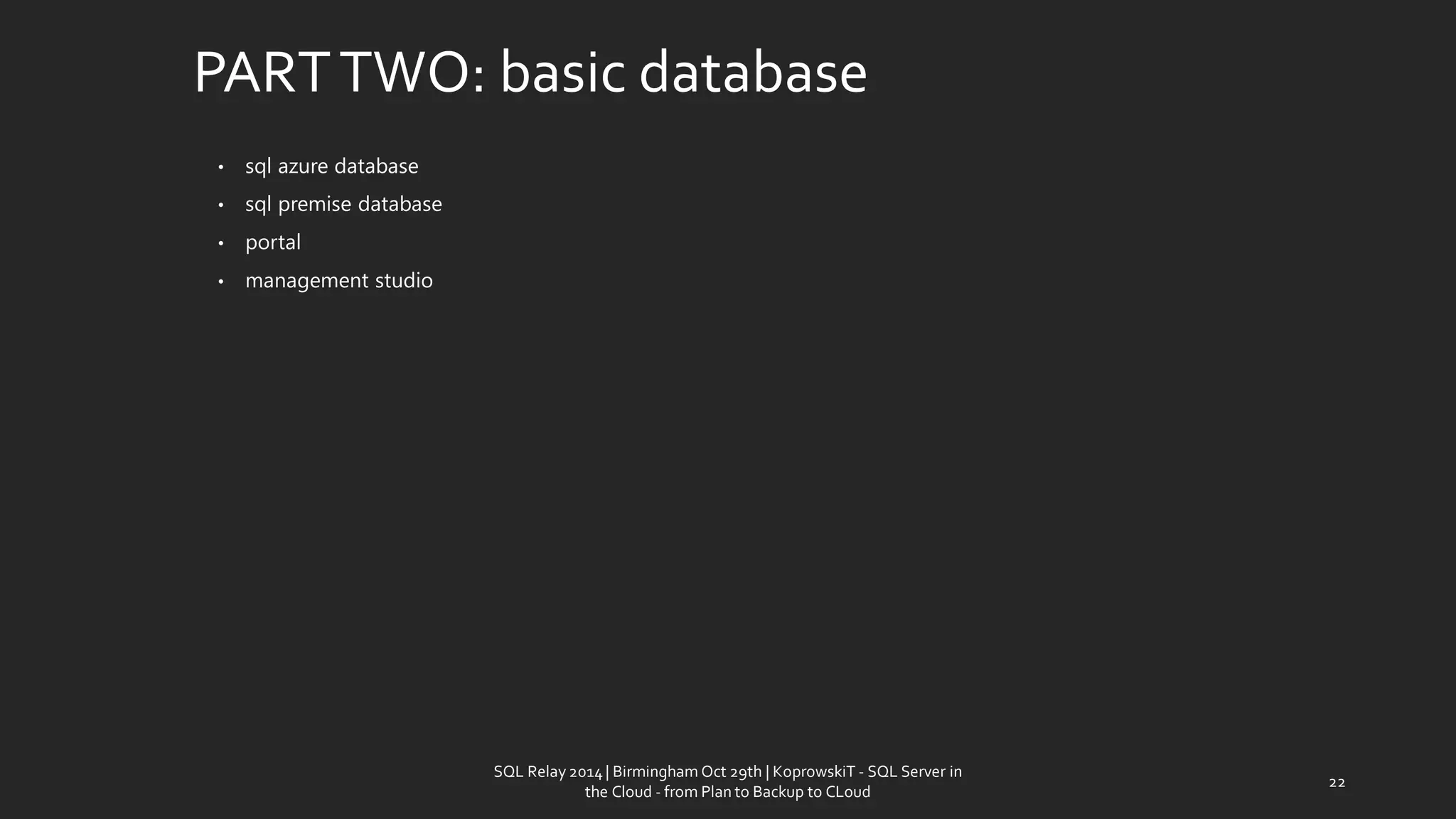 PART TWO: basic database 
•sql azure database 
•sql premise database 
•portal 
•management studio 
SQL Relay 2014 | Birmingham Oct 29th | KoprowskiT - SQL Server in 
the Cloud - from Plan to Backup to CLoud 
22 
 