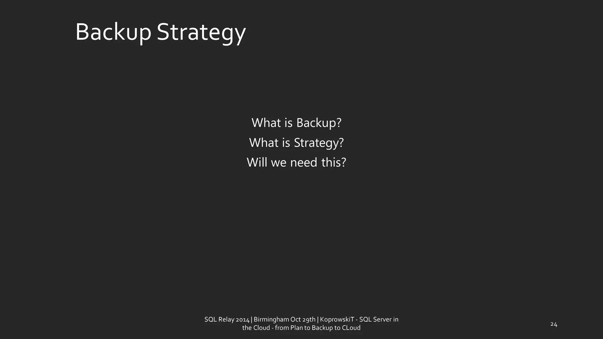 Backup Strategy 
WhatisBackup? 
WhatisStrategy? 
Willwe needthis? 
24 
SQL Relay 2014 | Birmingham Oct 29th | KoprowskiT - SQL Server in 
the Cloud - from Plan to Backup to CLoud 
 