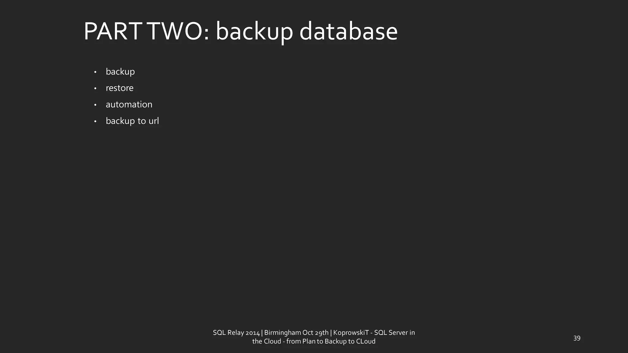 PART TWO: backup database 
•backup 
•restore 
•automation 
•backup to url 
SQL Relay 2014 | Birmingham Oct 29th | KoprowskiT - SQL Server in 
the Cloud - from Plan to Backup to CLoud 
39 
 
