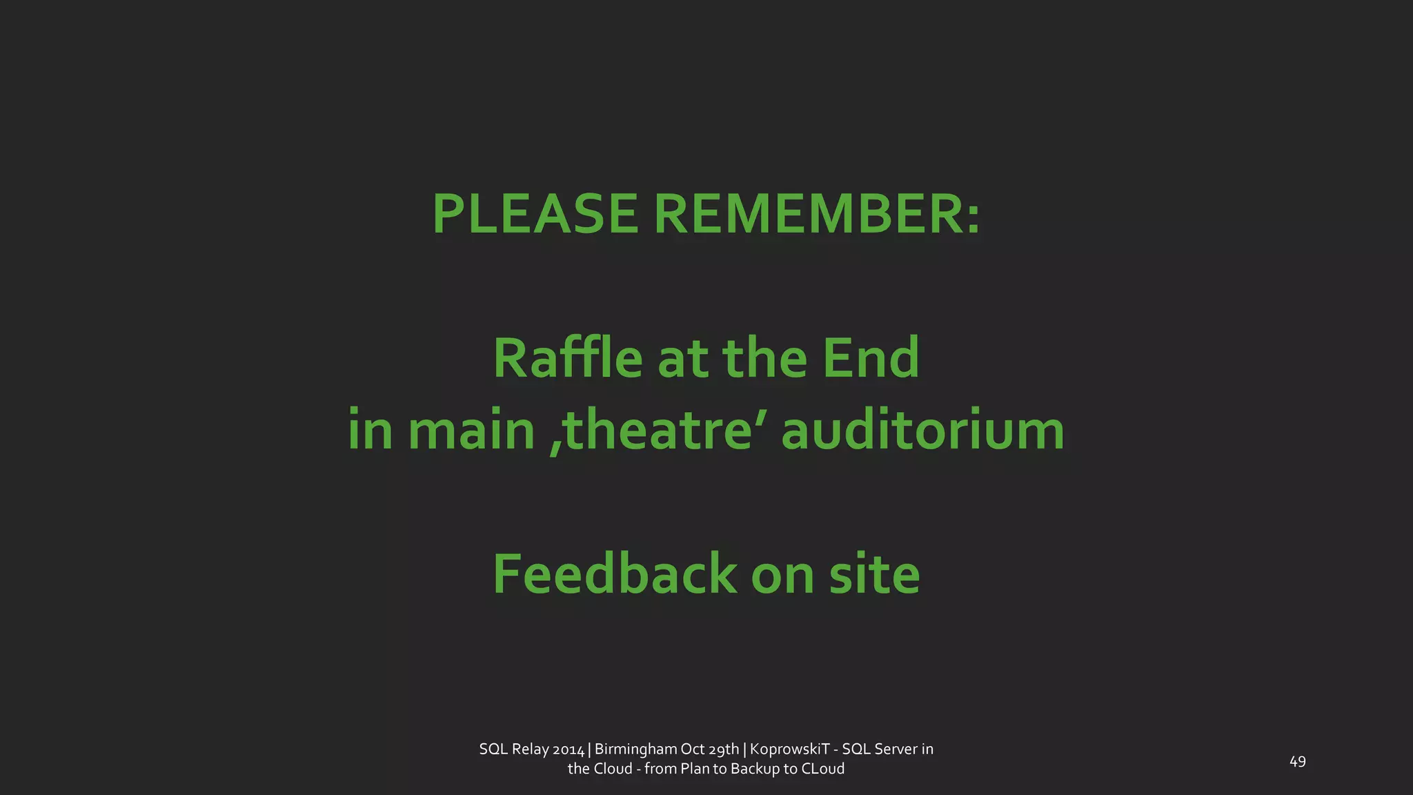 PLEASE REMEMBER: 
Raffle at the End 
in main ‚theatre’ auditorium 
Feedback on site 
SQL Relay 2014 | Birmingham Oct 29th | KoprowskiT - SQL Server in 
the Cloud - from Plan to Backup to CLoud 
49 
 